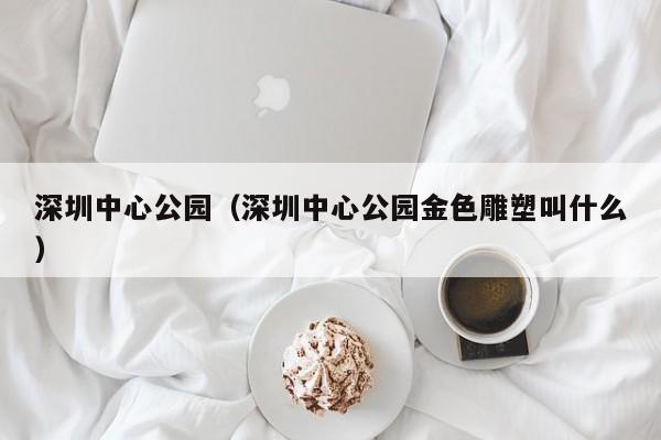 深圳中心公园（深圳中心公园金色雕塑叫什么）