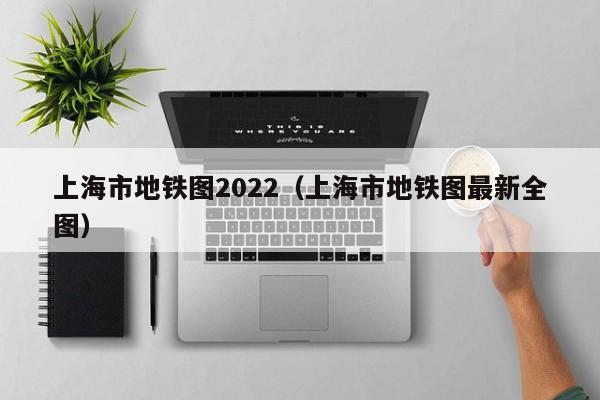 上海市地铁图2022（上海市地铁图最新全图）