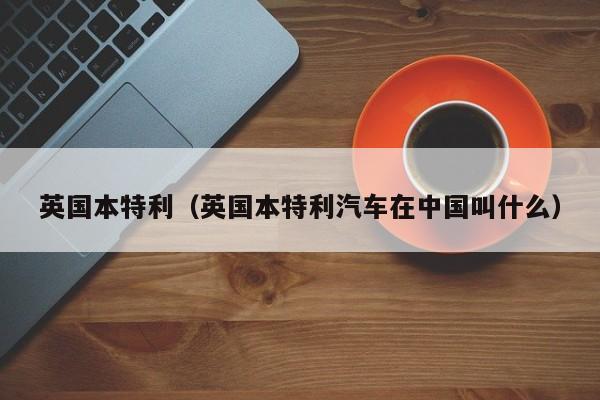 英国本特利（英国本特利汽车在中国叫什么）