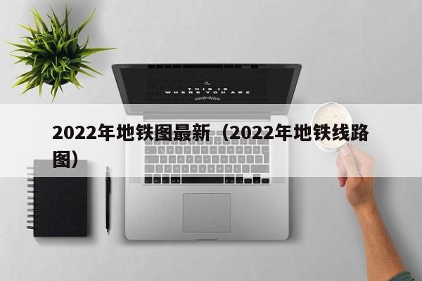 2022年地铁图最新（2022年地铁线路图）