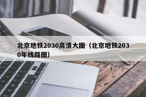 北京地铁2030高清大图（北京地铁2030年线路图）