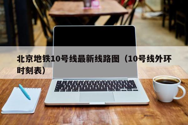 北京地铁10号线最新线路图（10号线外环时刻表）