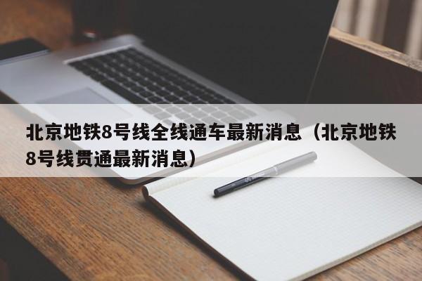 北京地铁8号线全线通车最新消息（北京地铁8号线贯通最新消息）