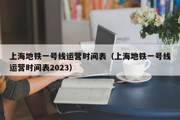 上海地铁一号线运营时间表（上海地铁一号线运营时间表2023）