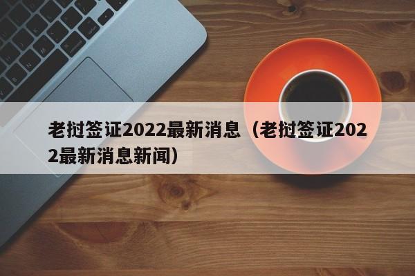 老挝签证2022最新消息（老挝签证2022最新消息新闻）