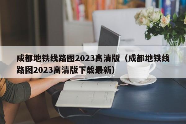 成都地铁线路图2023高清版（成都地铁线路图2023高清版下载最新）