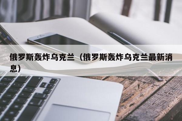 俄罗斯轰炸乌克兰（俄罗斯轰炸乌克兰最新消息）