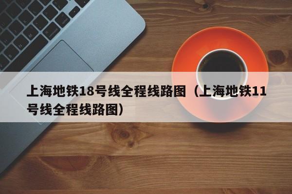 上海地铁18号线全程线路图（上海地铁11号线全程线路图）