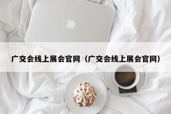 广交会线上展会官网（广交会线上展会官网）