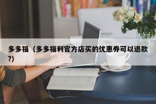 多多福（多多福利官方店买的优惠券可以退款?）