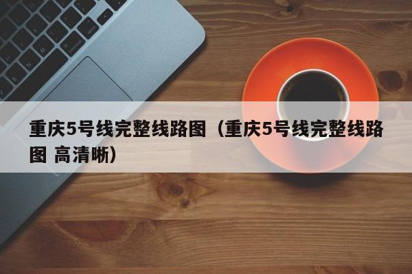 重庆5号线完整线路图（重庆5号线完整线路图 高清晰）