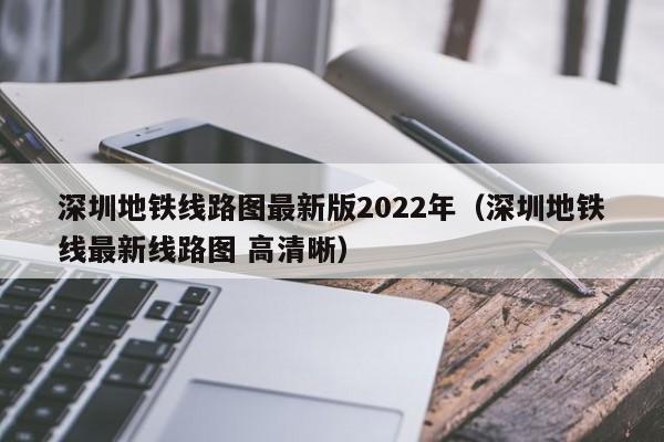 深圳地铁线路图最新版2022年（深圳地铁线最新线路图 高清晰）