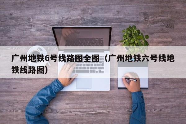 广州地铁6号线路图全图（广州地铁六号线地铁线路图）