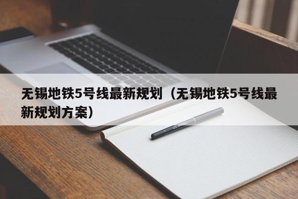 无锡地铁5号线最新规划（无锡地铁5号线最新规划方案）