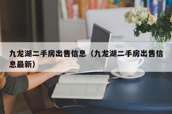 九龙湖二手房出售信息（九龙湖二手房出售信息最新）