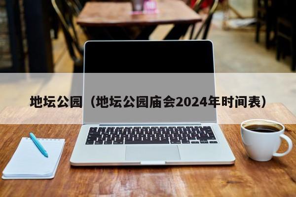 地坛公园（地坛公园庙会2024年时间表）