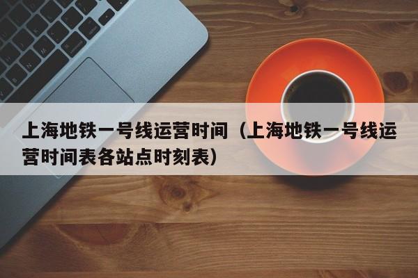 上海地铁一号线运营时间（上海地铁一号线运营时间表各站点时刻表）