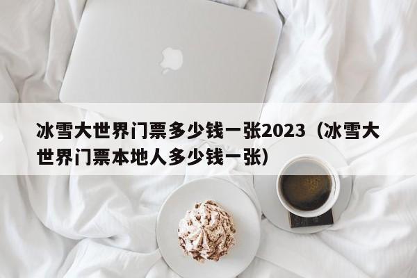 冰雪大世界门票多少钱一张2023（冰雪大世界门票本地人多少钱一张）