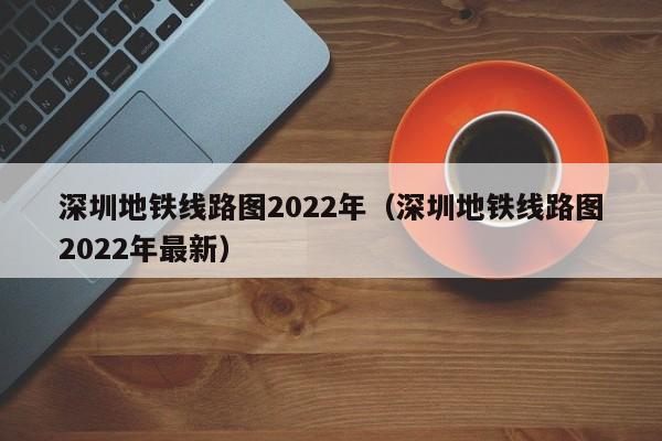 深圳地铁线路图2022年（深圳地铁线路图2022年最新）