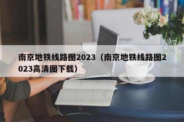 南京地铁线路图2023（南京地铁线路图2023高清图下载）