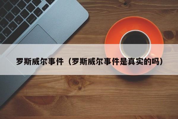 罗斯威尔事件（罗斯威尔事件是真实的吗）