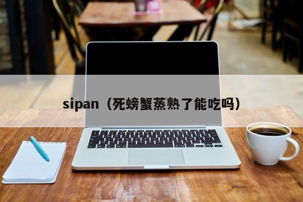 sipan（死螃蟹蒸熟了能吃吗）