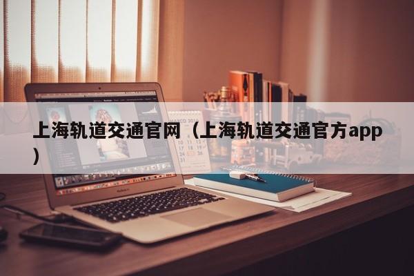 上海轨道交通官网（上海轨道交通官方app）