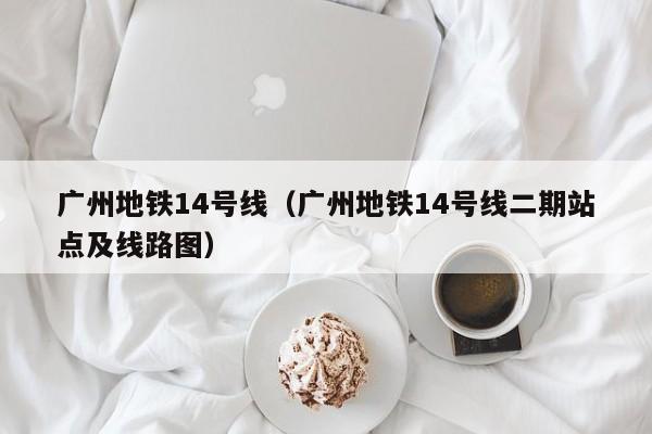 广州地铁14号线（广州地铁14号线二期站点及线路图）