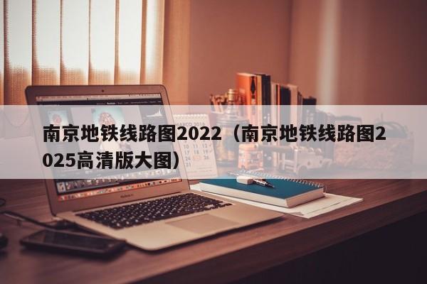 南京地铁线路图2022（南京地铁线路图2025高清版大图）