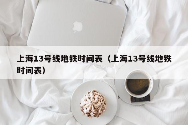 上海13号线地铁时间表（上海13号线地铁时间表）