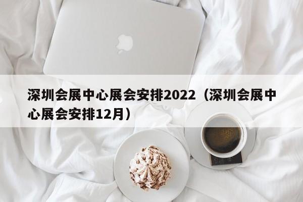 深圳会展中心展会安排2022（深圳会展中心展会安排12月）