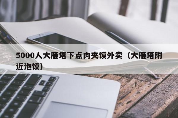 5000人大雁塔下点肉夹馍外卖（大雁塔附近泡馍）