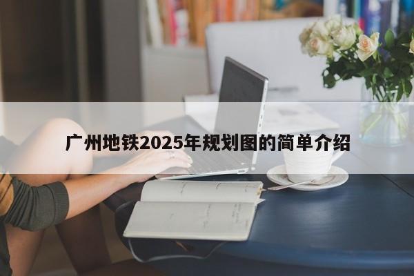 广州地铁2025年规划图的简单介绍