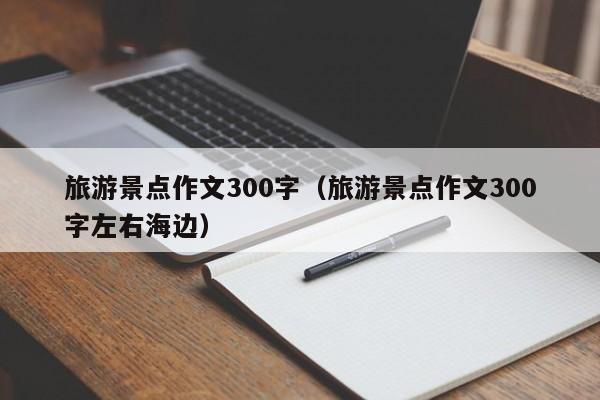 旅游景点作文300字（旅游景点作文300字左右海边）