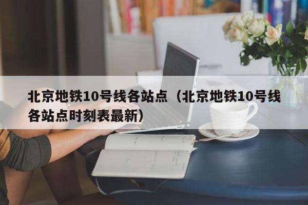 北京地铁10号线各站点（北京地铁10号线各站点时刻表最新）