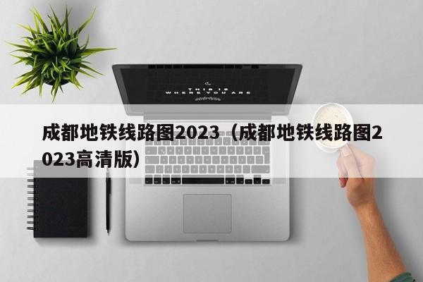 成都地铁线路图2023（成都地铁线路图2023高清版）