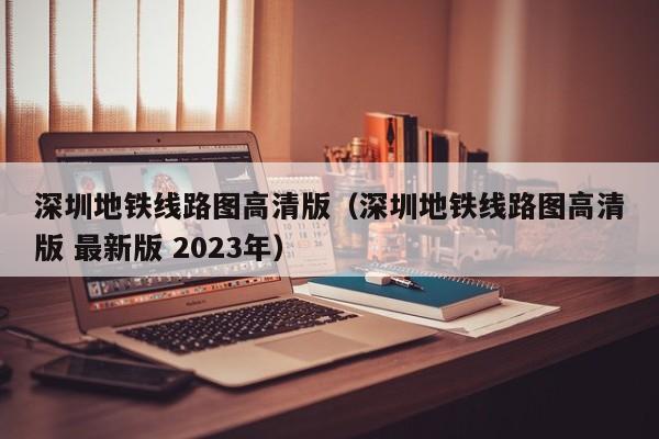 深圳地铁线路图高清版（深圳地铁线路图高清版 最新版 2023年）