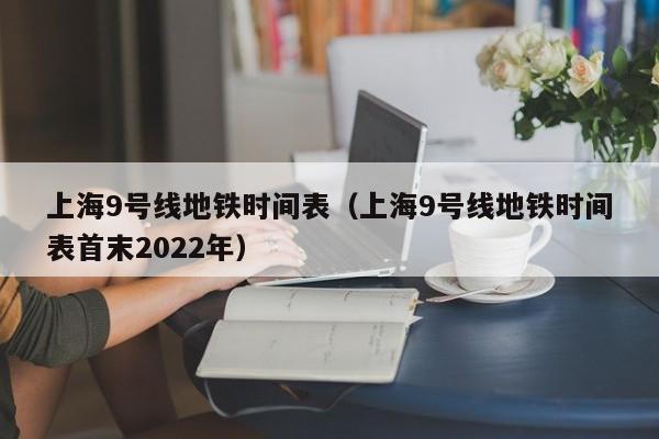 上海9号线地铁时间表（上海9号线地铁时间表首末2022年）