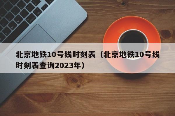 北京地铁10号线时刻表（北京地铁10号线时刻表查询2023年）