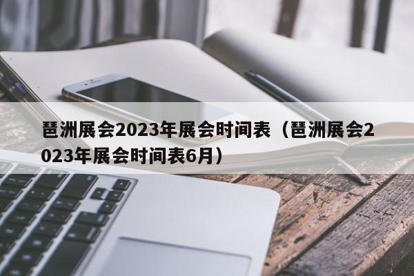 琶洲展会2023年展会时间表（琶洲展会2023年展会时间表6月）