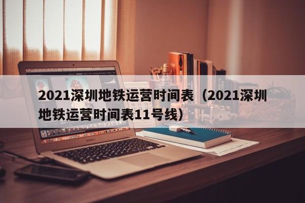 2021深圳地铁运营时间表（2021深圳地铁运营时间表11号线）