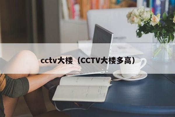 cctv大楼（CCTV大楼多高）