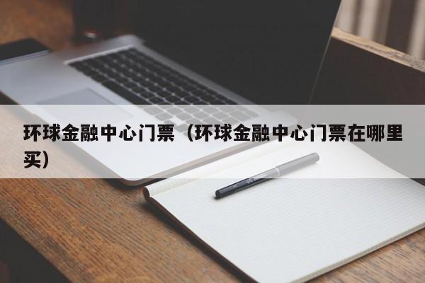 环球金融中心门票（环球金融中心门票在哪里买）