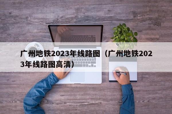 广州地铁2023年线路图（广州地铁2023年线路图高清）