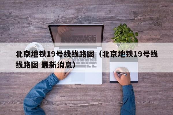 北京地铁19号线线路图（北京地铁19号线线路图 最新消息）