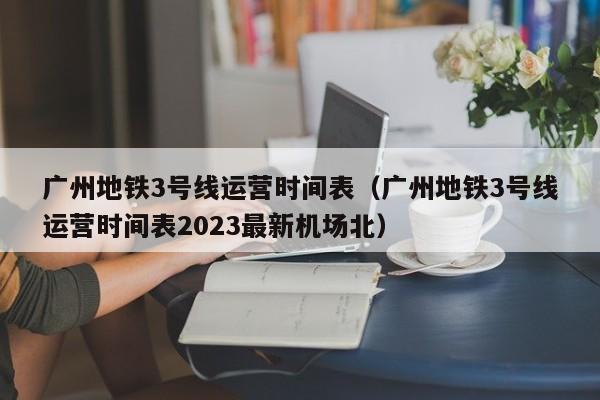 广州地铁3号线运营时间表（广州地铁3号线运营时间表2023最新机场北）