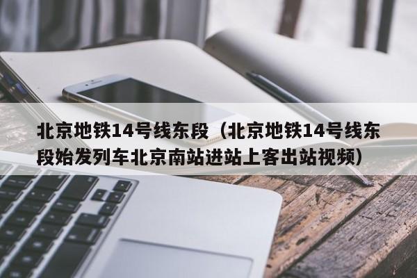 北京地铁14号线东段（北京地铁14号线东段始发列车北京南站进站上客出站视频）