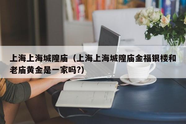 上海上海城隍庙（上海上海城隍庙金福银楼和老庙黄金是一家吗?）